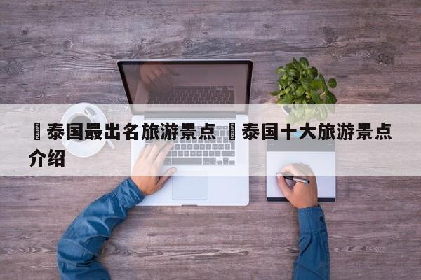 ✅泰国最出名旅游景点 ✅泰国十大旅游景点介绍