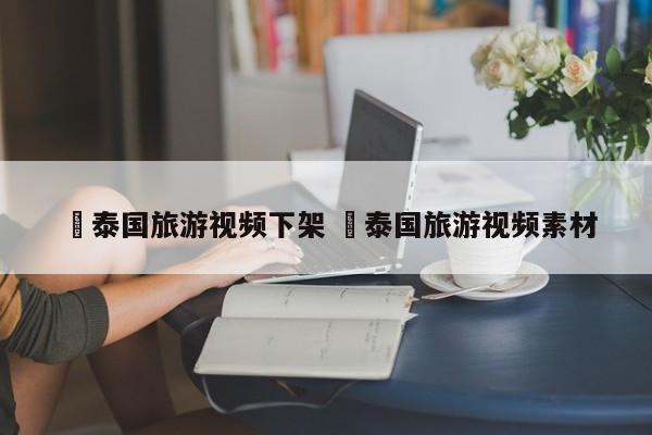 ✅泰国旅游视频下架 ✅泰国旅游视频素材