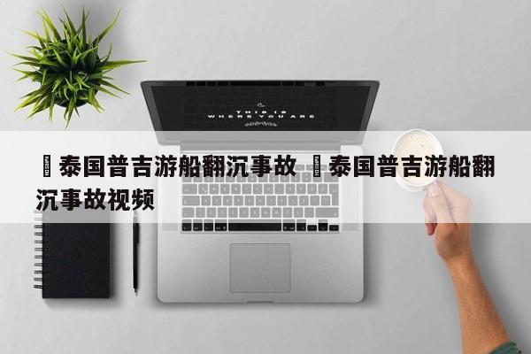 ✅泰国普吉游船翻沉事故 ✅泰国普吉游船翻沉事故视频