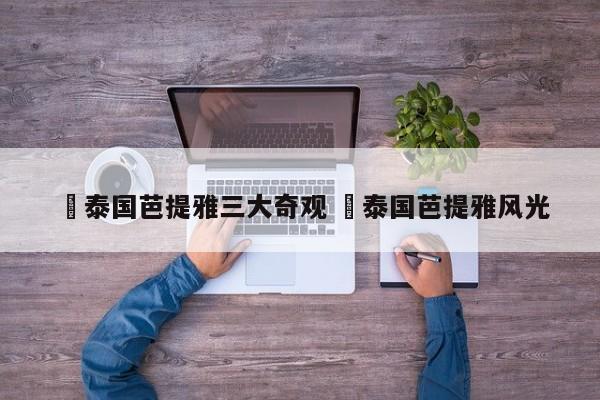 ✅泰国芭提雅三大奇观 ✅泰国芭提雅风光