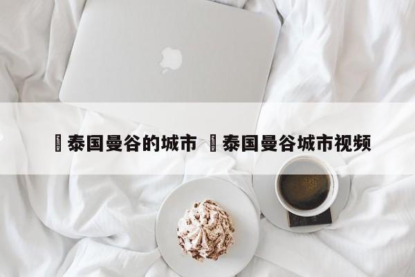✅泰国曼谷的城市 ✅泰国曼谷城市视频