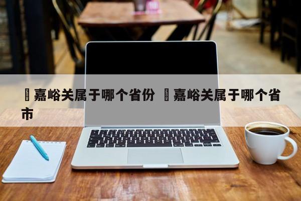 ✅嘉峪关属于哪个省份 ✅嘉峪关属于哪个省市