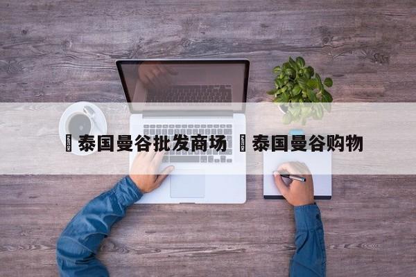 ✅泰国曼谷批发商场 ✅泰国曼谷购物