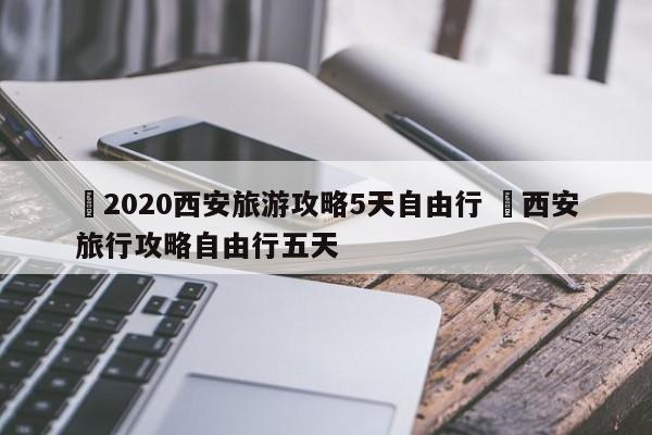 ✅2020西安旅游攻略5天自由行 ✅西安旅行攻略自由行五天