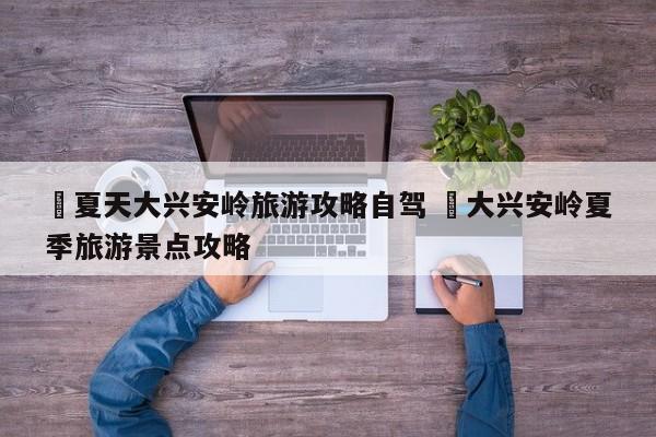 ✅夏天大兴安岭旅游攻略自驾 ✅大兴安岭夏季旅游景点攻略