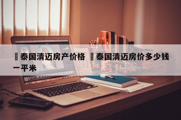 ✅泰国清迈房产价格 ✅泰国清迈房价多少钱一平米