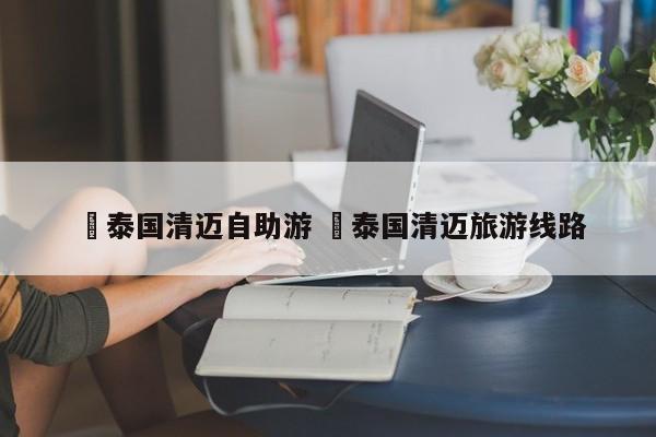 ✅泰国清迈自助游 ✅泰国清迈旅游线路