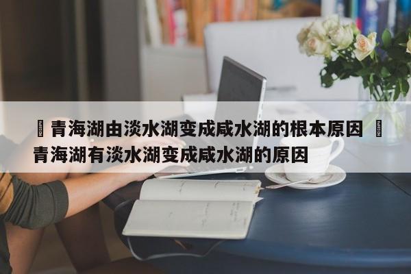 ✅青海湖由淡水湖变成咸水湖的根本原因 ✅青海湖有淡水湖变成咸水湖的原因