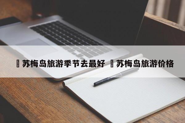 ✅苏梅岛旅游季节去最好 ✅苏梅岛旅游价格