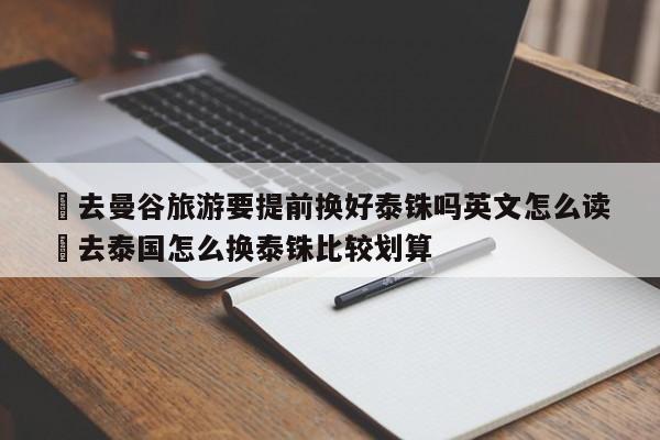 ✅去曼谷旅游要提前换好泰铢吗英文怎么读 ✅去泰国怎么换泰铢比较划算