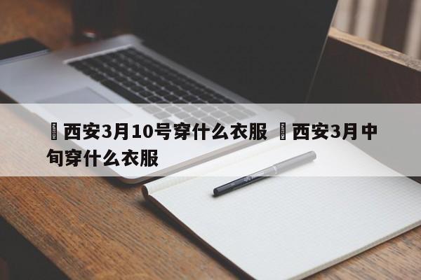 ✅西安3月10号穿什么衣服 ✅西安3月中旬穿什么衣服