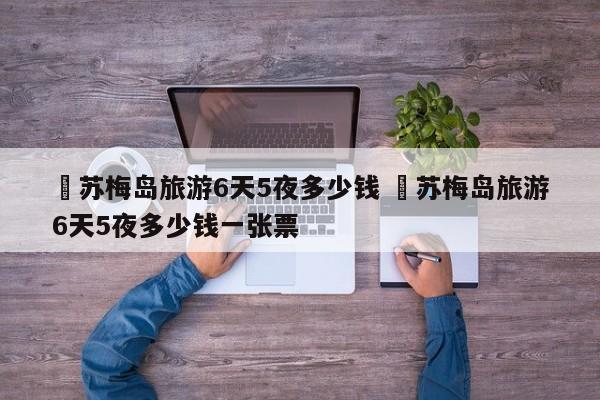 ✅苏梅岛旅游6天5夜多少钱 ✅苏梅岛旅游6天5夜多少钱一张票