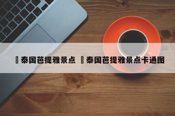 ✅泰国芭提雅景点 ✅泰国芭提雅景点卡通图