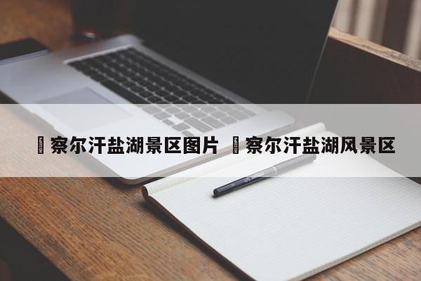 ✅察尔汗盐湖景区图片 ✅察尔汗盐湖风景区
