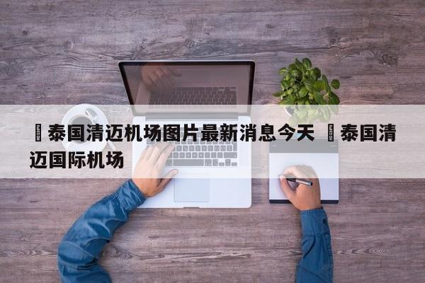 ✅泰国清迈机场图片最新消息今天 ✅泰国清迈国际机场