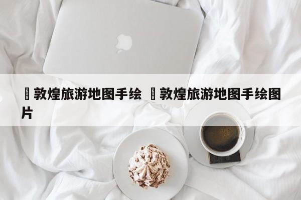 ✅敦煌旅游地图手绘 ✅敦煌旅游地图手绘图片