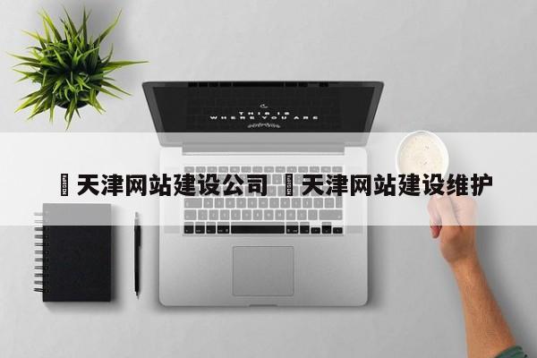 ✅天津网站建设公司 ✅天津网站建设维护