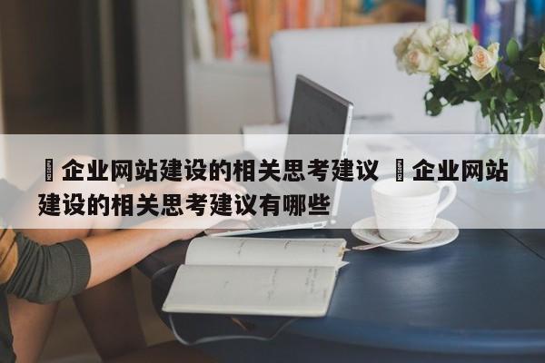 ✅企业网站建设的相关思考建议 ✅企业网站建设的相关思考建议有哪些