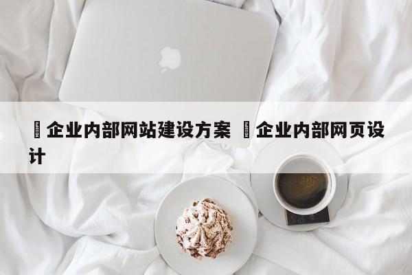 ✅企业内部网站建设方案 ✅企业内部网页设计