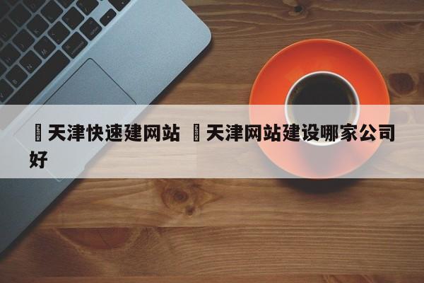 ✅天津快速建网站 ✅天津网站建设哪家公司好