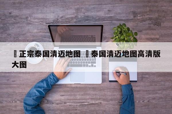 ✅正宗泰国清迈地图 ✅泰国清迈地图高清版大图