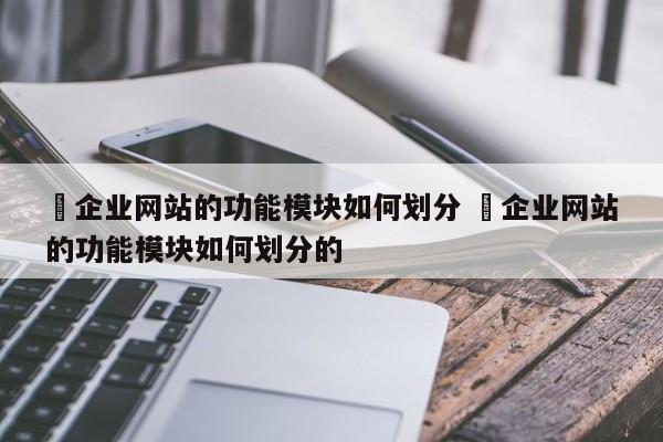 ✅企业网站的功能模块如何划分 ✅企业网站的功能模块如何划分的