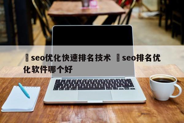 ✅seo优化快速排名技术 ✅seo排名优化软件哪个好