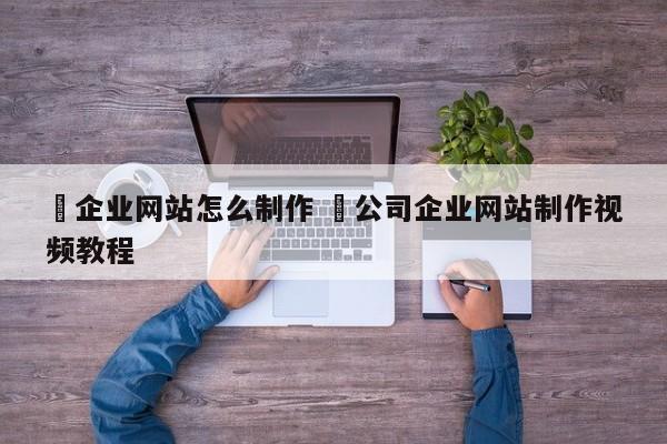 ✅企业网站怎么制作 ✅公司企业网站制作视频教程