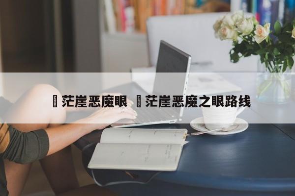 ✅茫崖恶魔眼 ✅茫崖恶魔之眼路线