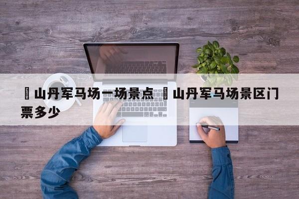 ✅山丹军马场一场景点 ✅山丹军马场景区门票多少