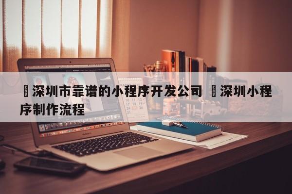 ✅深圳市靠谱的小程序开发公司 ✅深圳小程序制作流程