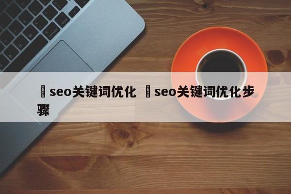 ✅seo关键词优化 ✅seo关键词优化步骤