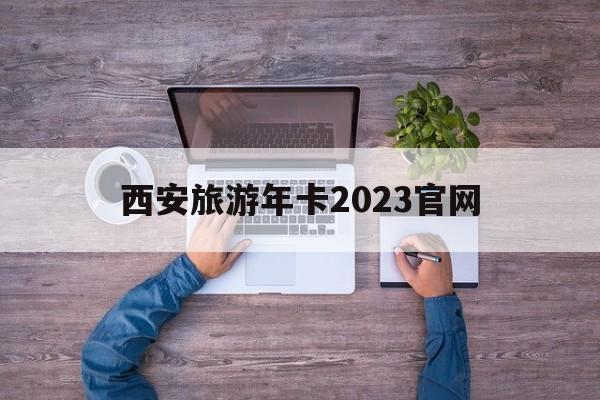 「西安旅游年卡2023官网」✅ 西安旅游年卡2023官网查询